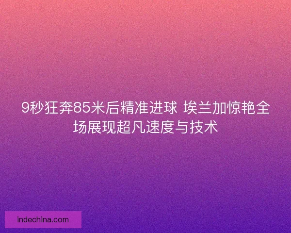 9秒狂奔85米后精准进球 埃兰加惊艳全场展现超凡速度与技术