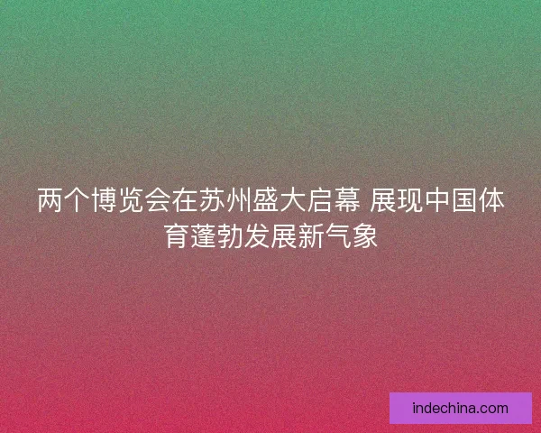 两个博览会在苏州盛大启幕 展现中国体育蓬勃发展新气象