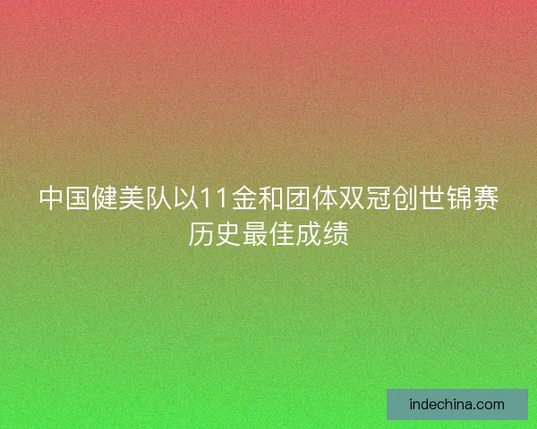 中国健美队以11金和团体双冠创世锦赛历史最佳成绩