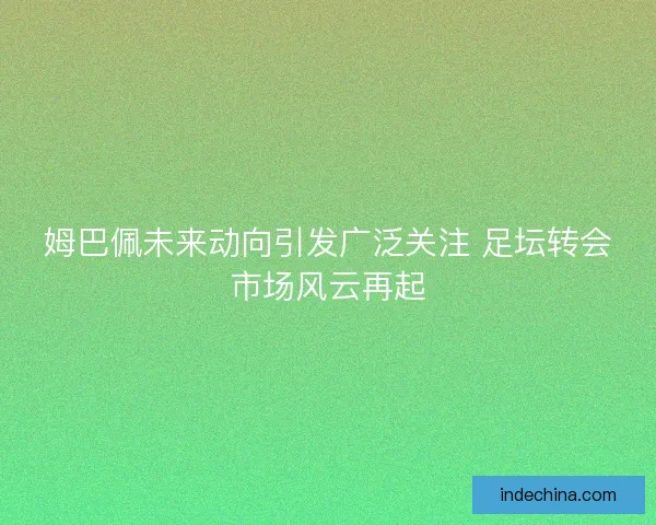 姆巴佩未来动向引发广泛关注 足坛转会市场风云再起