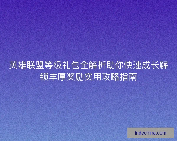 英雄联盟等级礼包全解析助你快速成长解锁丰厚奖励实用攻略指南