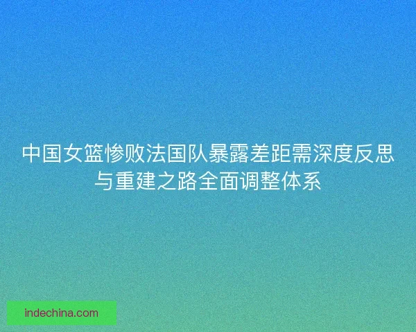 中国女篮惨败法国队暴露差距需深度反思与重建之路全面调整体系